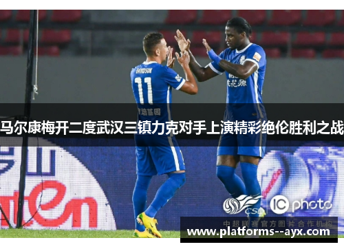 马尔康梅开二度武汉三镇力克对手上演精彩绝伦胜利之战
